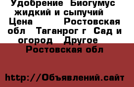 Удобрение--Биогумус (жидкий и сыпучий) › Цена ­ 100 - Ростовская обл., Таганрог г. Сад и огород » Другое   . Ростовская обл.